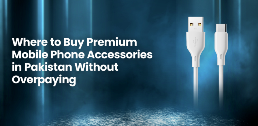 Where to Buy Premium Mobile Phone Accessories in Pakistan Without Overpaying
